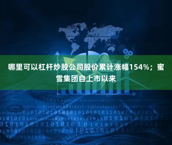 哪里可以杠杆炒股公司股价累计涨幅154%；蜜雪集团自上市以来