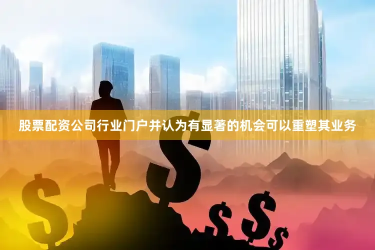 股票配资公司行业门户并认为有显著的机会可以重塑其业务