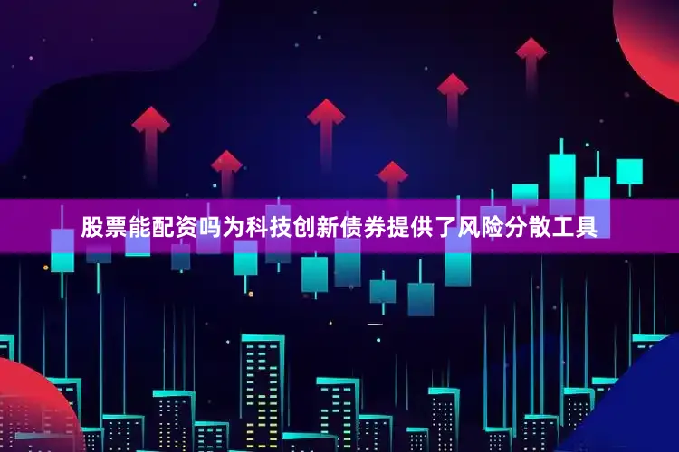 股票能配资吗为科技创新债券提供了风险分散工具