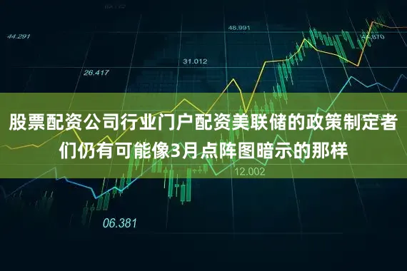 股票配资公司行业门户配资美联储的政策制定者们仍有可能像3月点阵图暗示的那样