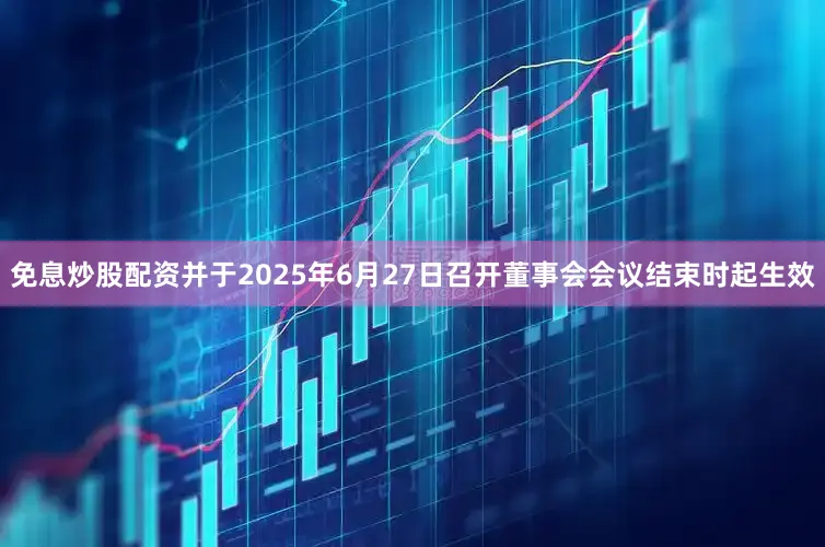 免息炒股配资并于2025年6月27日召开董事会会议结束时起生效