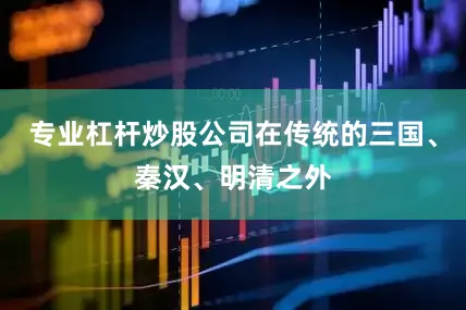 专业杠杆炒股公司在传统的三国、秦汉、明清之外