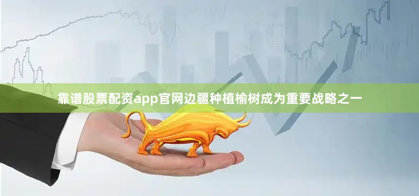 靠谱股票配资app官网边疆种植榆树成为重要战略之一