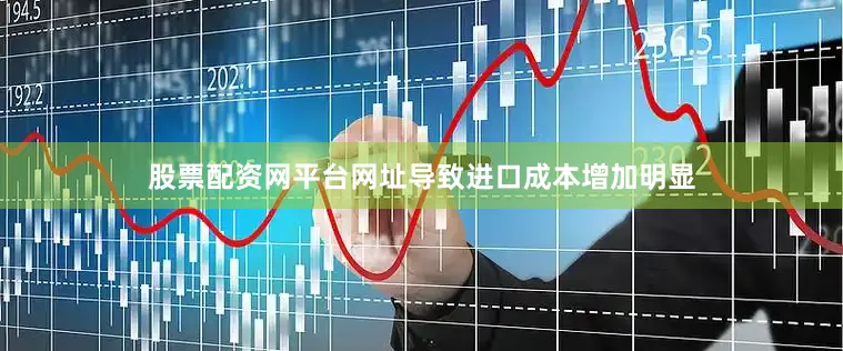 股票配资网平台网址导致进口成本增加明显