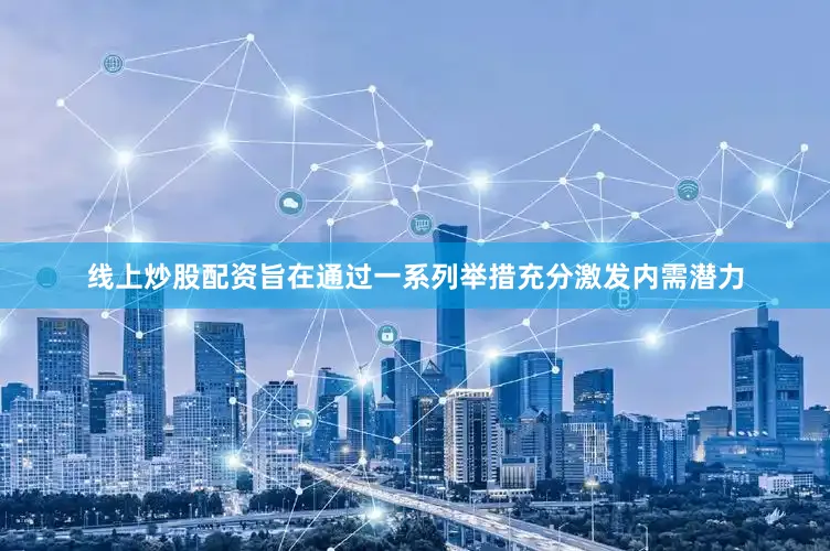 线上炒股配资旨在通过一系列举措充分激发内需潜力