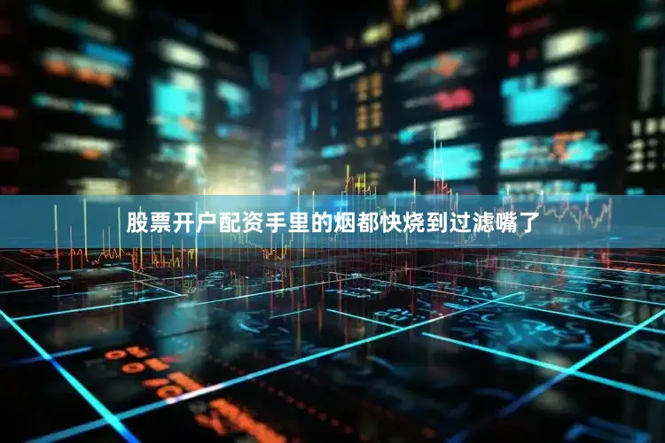 股票开户配资手里的烟都快烧到过滤嘴了