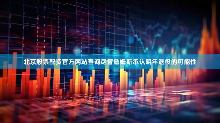 北京股票配资官方网站查询尽管詹姆斯承认明年退役的可能性