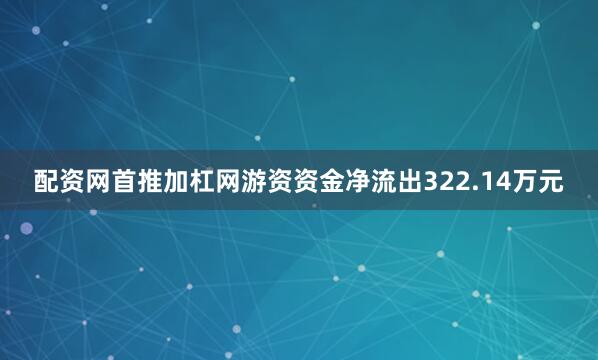配资网首推加杠网游资资金净流出322.14万元