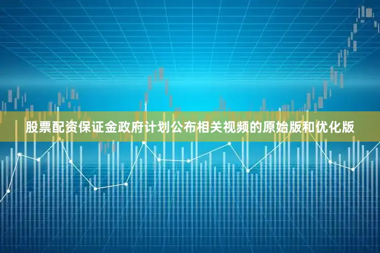 股票配资保证金政府计划公布相关视频的原始版和优化版