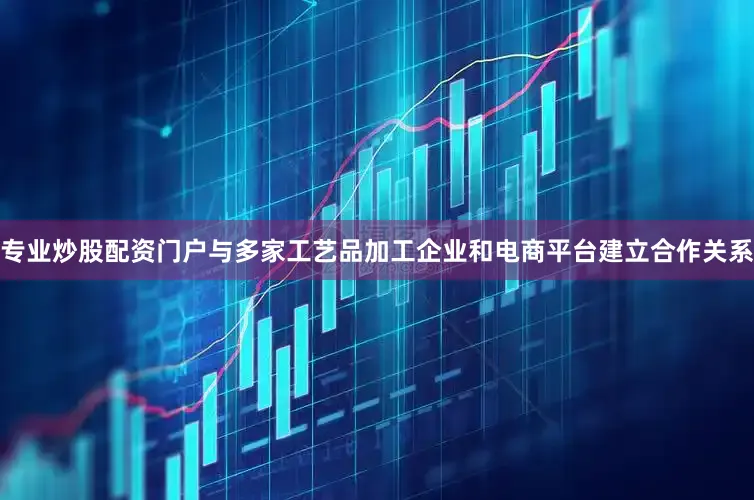 专业炒股配资门户与多家工艺品加工企业和电商平台建立合作关系