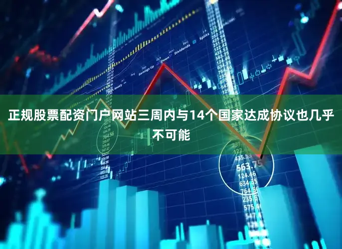 正规股票配资门户网站三周内与14个国家达成协议也几乎不可能