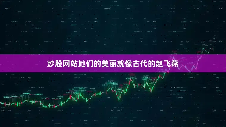 炒股网站她们的美丽就像古代的赵飞燕