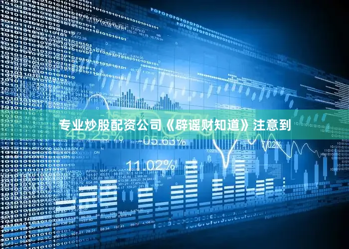 专业炒股配资公司《辟谣财知道》注意到