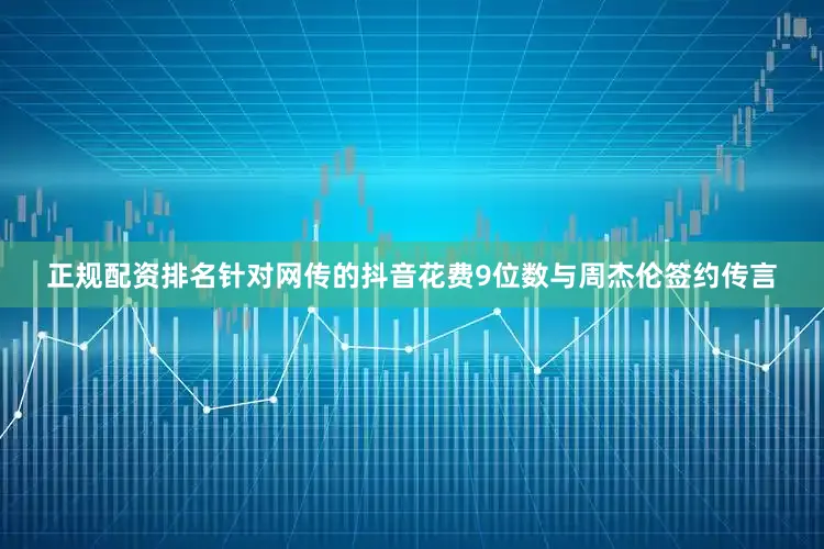 正规配资排名针对网传的抖音花费9位数与周杰伦签约传言