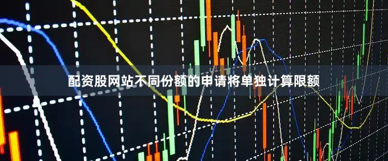 配资股网站不同份额的申请将单独计算限额