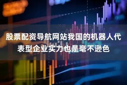 股票配资导航网站我国的机器人代表型企业实力也是毫不逊色