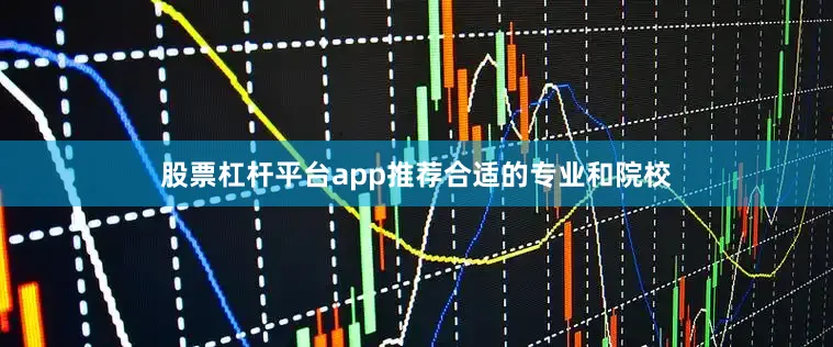 股票杠杆平台app推荐合适的专业和院校