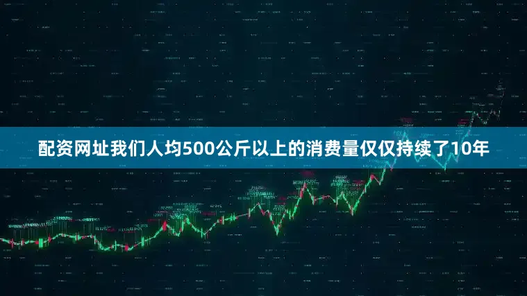 配资网址我们人均500公斤以上的消费量仅仅持续了10年