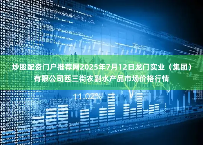 炒股配资门户推荐网2025年7月12日龙门实业(集团)有限公司西三街农副水产品市场价格行情