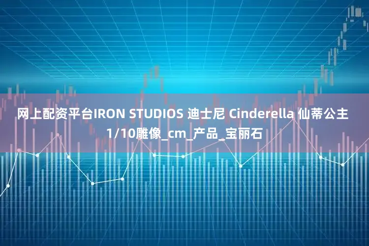 网上配资平台IRON STUDIOS 迪士尼 Cinderella 仙蒂公主 1/10雕像_cm_产品_宝丽石