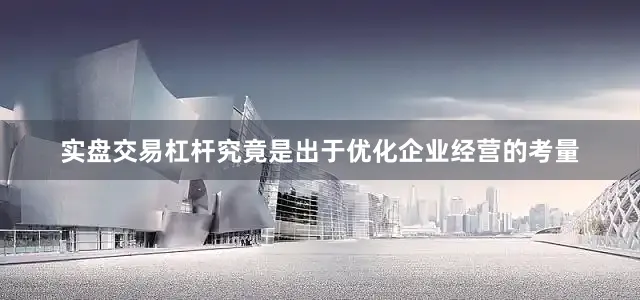 实盘交易杠杆究竟是出于优化企业经营的考量