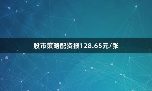 股市策略配资报128.65元/张