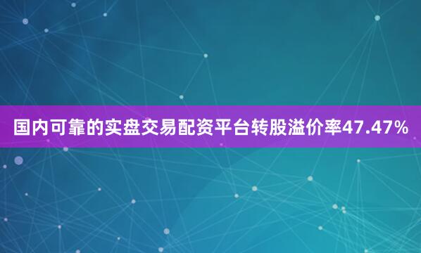 国内可靠的实盘交易配资平台转股溢价率47.47%