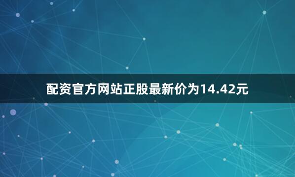 配资官方网站正股最新价为14.42元