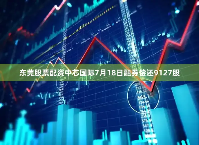 东莞股票配资中芯国际7月18日融券偿还9127股