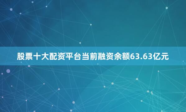 股票十大配资平台当前融资余额63.63亿元