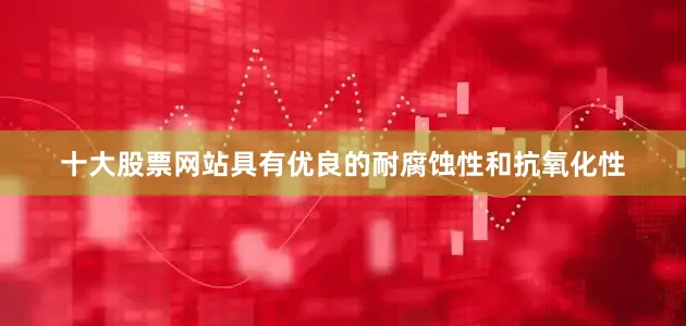 十大股票网站具有优良的耐腐蚀性和抗氧化性