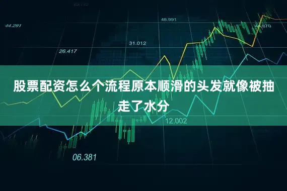 股票配资怎么个流程原本顺滑的头发就像被抽走了水分