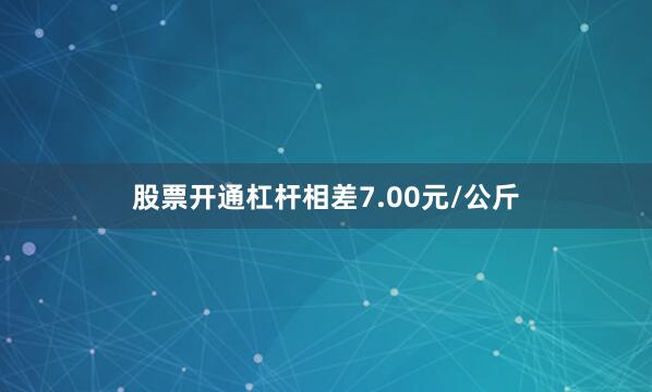 股票开通杠杆相差7.00元/公斤