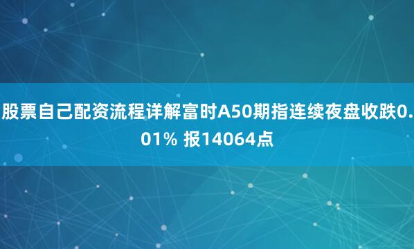 股票自己配资流程详解富时A50期指连续夜盘收跌0.01% 报14064点