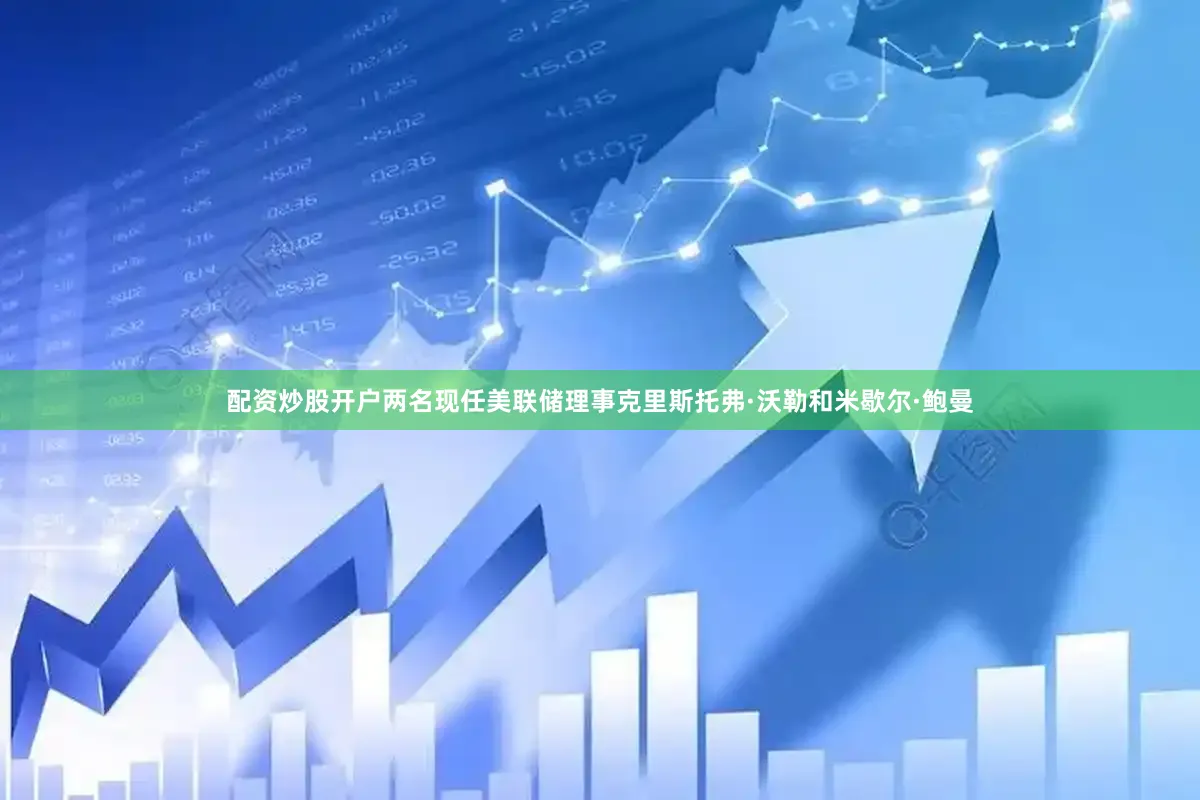 配资炒股开户两名现任美联储理事克里斯托弗·沃勒和米歇尔·鲍曼