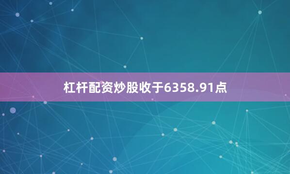 杠杆配资炒股收于6358.91点
