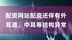 配资网站配资还伴有外耳道、中耳等结构异常