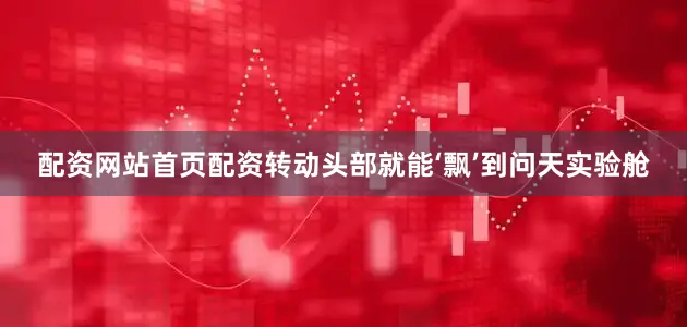 配资网站首页配资转动头部就能‘飘’到问天实验舱