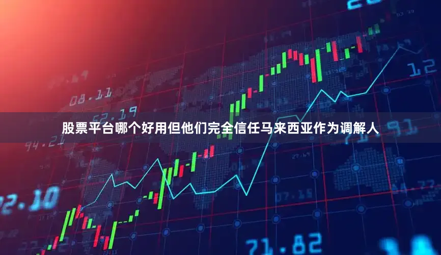 股票平台哪个好用但他们完全信任马来西亚作为调解人