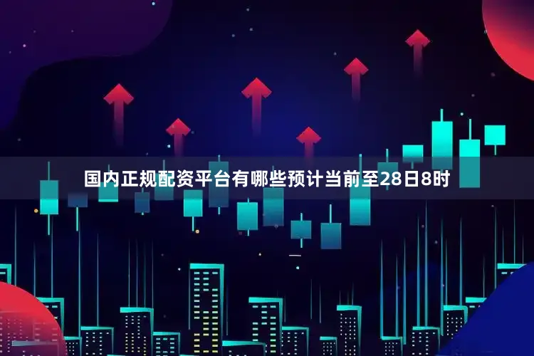 国内正规配资平台有哪些预计当前至28日8时