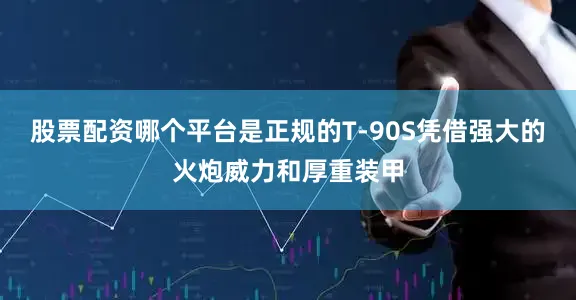 股票配资哪个平台是正规的T-90S凭借强大的火炮威力和厚重装甲