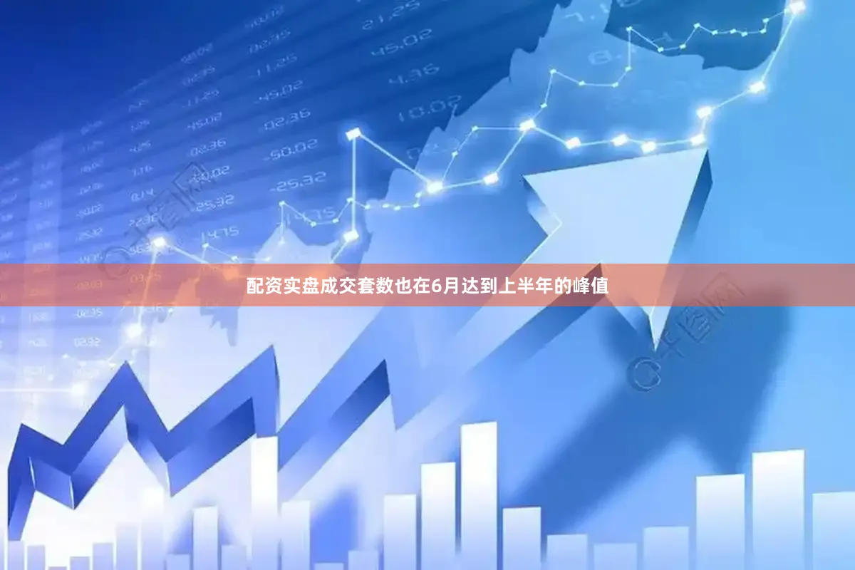 配资实盘成交套数也在6月达到上半年的峰值