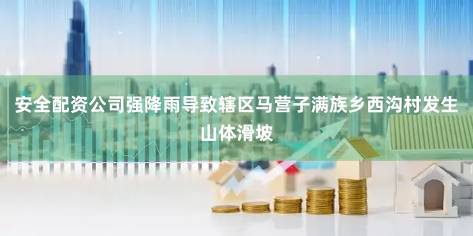 安全配资公司强降雨导致辖区马营子满族乡西沟村发生山体滑坡