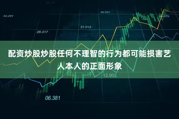 配资炒股炒股任何不理智的行为都可能损害艺人本人的正面形象