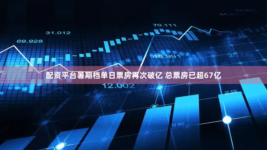配资平台暑期档单日票房再次破亿 总票房已超67亿