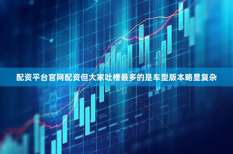 配资平台官网配资但大家吐槽最多的是车型版本略显复杂