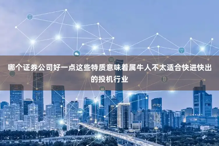 哪个证券公司好一点这些特质意味着属牛人不太适合快进快出的投机行业