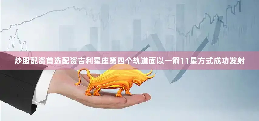 炒股配资首选配资吉利星座第四个轨道面以一箭11星方式成功发射