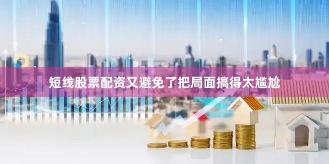 短线股票配资又避免了把局面搞得太尴尬