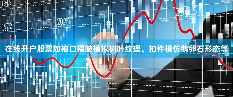 在线开户股票如袖口褶皱模拟树叶纹理、扣件模仿鹅卵石形态等